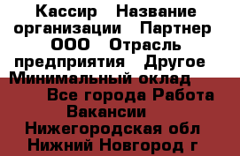 Кассир › Название организации ­ Партнер, ООО › Отрасль предприятия ­ Другое › Минимальный оклад ­ 33 000 - Все города Работа » Вакансии   . Нижегородская обл.,Нижний Новгород г.